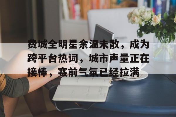 费城全明星余温未散，成为跨平台热词，城市声量正在接棒，赛前气氛已经拉满
