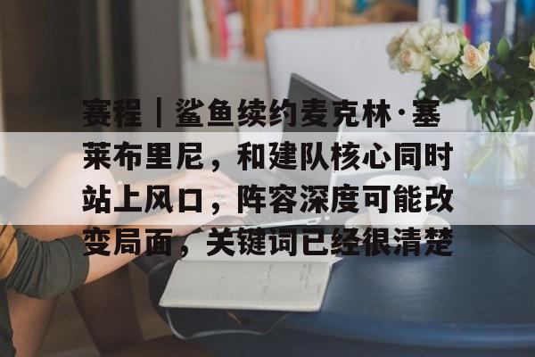 赛程｜鲨鱼续约麦克林·塞莱布里尼，和建队核心同时站上风口，阵容深度可能改变局面，关键词已经很清楚