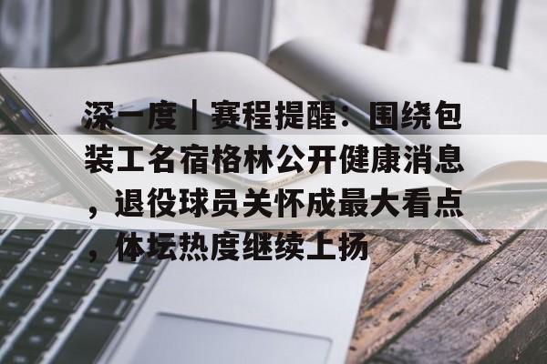 深一度｜赛程提醒：围绕包装工名宿格林公开健康消息，退役球员关怀成最大看点，体坛热度继续上扬