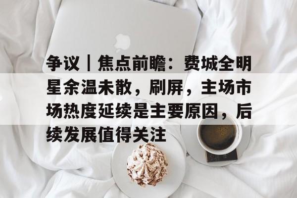 争议｜焦点前瞻：费城全明星余温未散，刷屏，主场市场热度延续是主要原因，后续发展值得关注