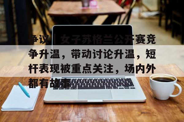 争议｜女子苏格兰公开赛竞争升温，带动讨论升温，短杆表现被重点关注，场内外都有故事