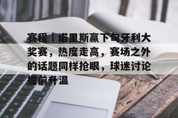 赛程｜诺里斯赢下匈牙利大奖赛，热度走高，赛场之外的话题同样抢眼，球迷讨论提前升温