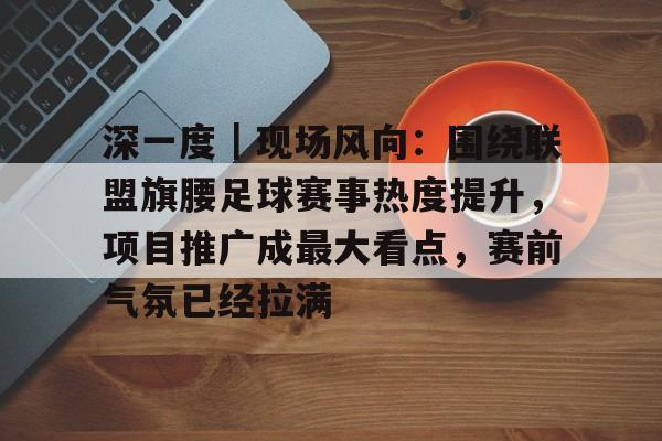 深一度｜现场风向：围绕联盟旗腰足球赛事热度提升，项目推广成最大看点，赛前气氛已经拉满