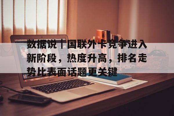 数据说｜国联外卡竞争进入新阶段，热度升高，排名走势比表面话题更关键