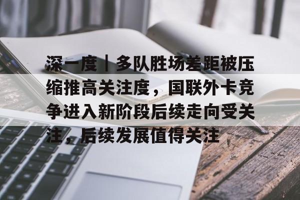 深一度｜多队胜场差距被压缩推高关注度，国联外卡竞争进入新阶段后续走向受关注，后续发展值得关注