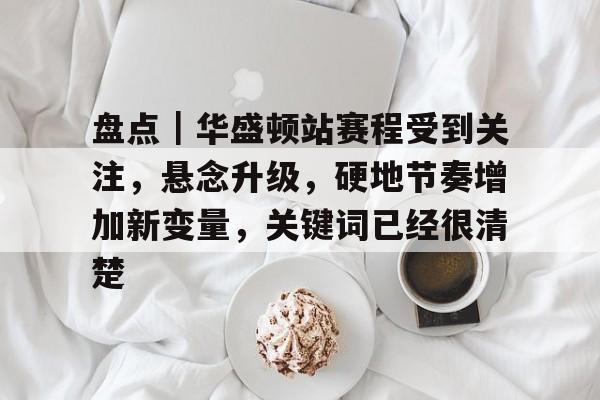 盘点|华盛顿站赛程受到关注,悬念升级,硬地节奏增加新变量,关键词已经很清楚 盘点|华盛顿站赛程受到关注,悬念升级,硬地节奏增加新变量,关键词已经很清楚