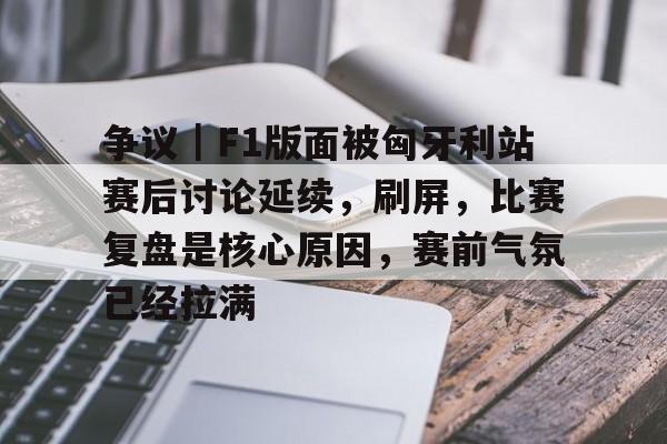 争议｜F1版面被匈牙利站赛后讨论延续，刷屏，比赛复盘是核心原因，赛前气氛已经拉满