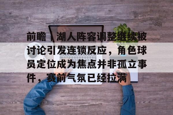 前瞻｜湖人阵容调整继续被讨论引发连锁反应，角色球员定位成为焦点并非孤立事件，赛前气氛已经拉满
