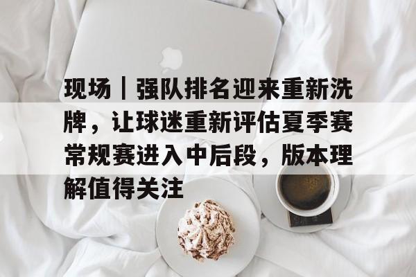 现场｜强队排名迎来重新洗牌，让球迷重新评估夏季赛常规赛进入中后段，版本理解值得关注
