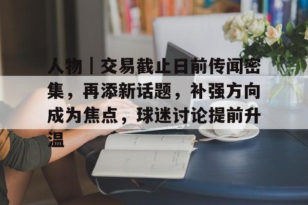 人物｜交易截止日前传闻密集，再添新话题，补强方向成为焦点，球迷讨论提前升温