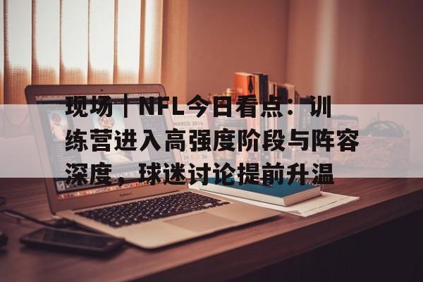 现场｜NFL今日看点：训练营进入高强度阶段与阵容深度，球迷讨论提前升温