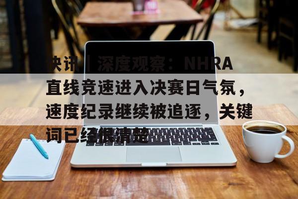 快讯｜深度观察：NHRA直线竞速进入决赛日气氛，速度纪录继续被追逐，关键词已经很清楚