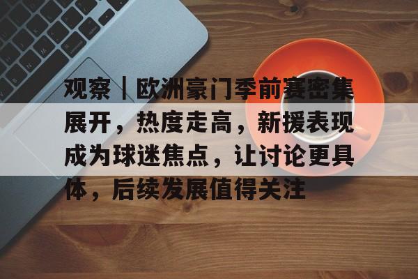 观察｜欧洲豪门季前赛密集展开，热度走高，新援表现成为球迷焦点，让讨论更具体，后续发展值得关注