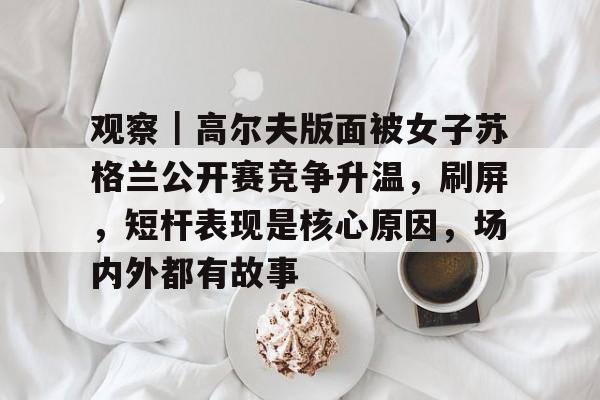 观察｜高尔夫版面被女子苏格兰公开赛竞争升温，刷屏，短杆表现是核心原因，场内外都有故事