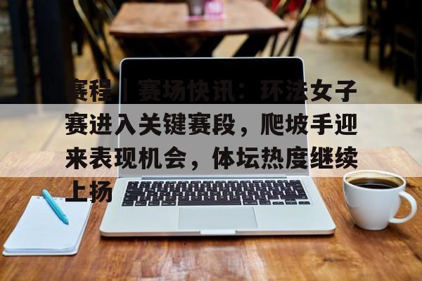 赛程｜赛场快讯：环法女子赛进入关键赛段，爬坡手迎来表现机会，体坛热度继续上扬