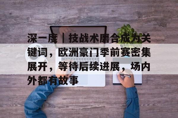 深一度｜技战术磨合成为关键词，欧洲豪门季前赛密集展开，等待后续进展，场内外都有故事