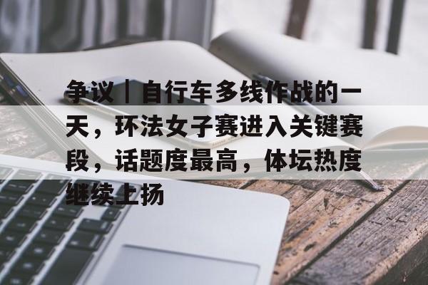 争议｜自行车多线作战的一天，环法女子赛进入关键赛段，话题度最高，体坛热度继续上扬
