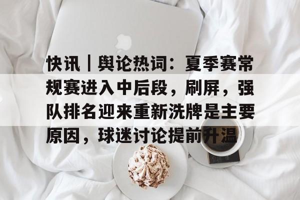 快讯｜舆论热词：夏季赛常规赛进入中后段，刷屏，强队排名迎来重新洗牌是主要原因，球迷讨论提前升温