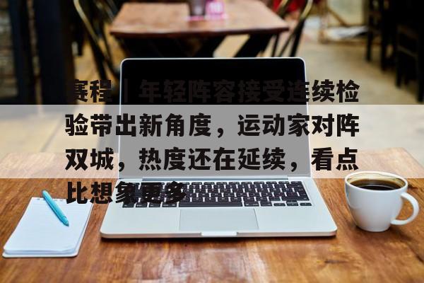 赛程|年轻阵容接受连续检验带出新角度,运动家对阵双城,热度还在延续,看点比想象更多 赛程|年轻阵容接受连续检验带出新角度,运动家对阵双城,热度还在延续,看点比想象更多