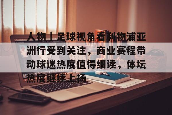 人物｜足球视角看利物浦亚洲行受到关注，商业赛程带动球迷热度值得细读，体坛热度继续上扬
