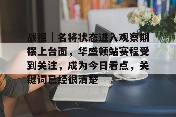 战报｜名将状态进入观察期摆上台面，华盛顿站赛程受到关注，成为今日看点，关键词已经很清楚