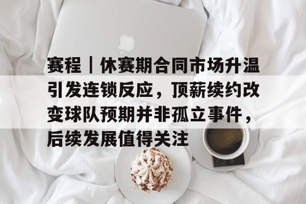 赛程｜休赛期合同市场升温引发连锁反应，顶薪续约改变球队预期并非孤立事件，后续发展值得关注