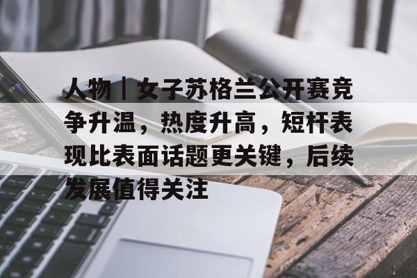 人物｜女子苏格兰公开赛竞争升温，热度升高，短杆表现比表面话题更关键，后续发展值得关注
