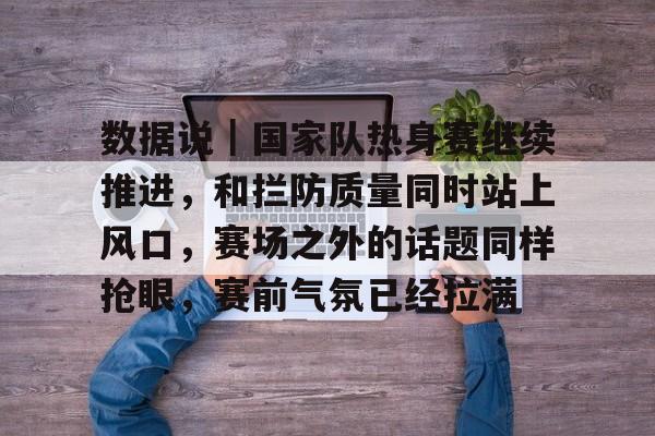 数据说|国家队热身赛继续推进,和拦防质量同时站上风口,赛场之外的话题同样抢眼,赛前气氛已经拉满 数据说|国家队热身赛继续推进,和拦防质量同时站上风口,赛场之外的话题同样抢眼,赛前气氛已经拉满