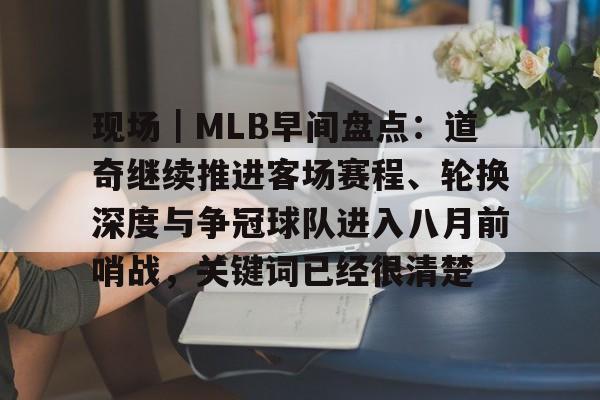 现场｜MLB早间盘点：道奇继续推进客场赛程、轮换深度与争冠球队进入八月前哨战，关键词已经很清楚