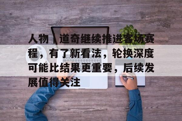 人物|道奇继续推进客场赛程,有了新看法,轮换深度可能比结果更重要,后续发展值得关注 人物|道奇继续推进客场赛程,有了新看法,轮换深度可能比结果更重要,后续发展值得关注
