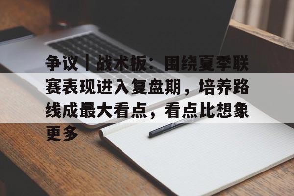 争议｜战术板：围绕夏季联赛表现进入复盘期，培养路线成最大看点，看点比想象更多