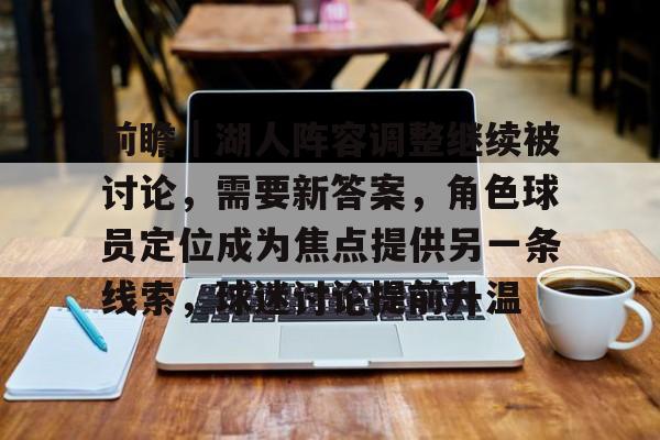 前瞻｜湖人阵容调整继续被讨论，需要新答案，角色球员定位成为焦点提供另一条线索，球迷讨论提前升温