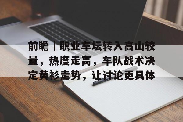 前瞻｜职业车坛转入高山较量，热度走高，车队战术决定黄衫走势，让讨论更具体