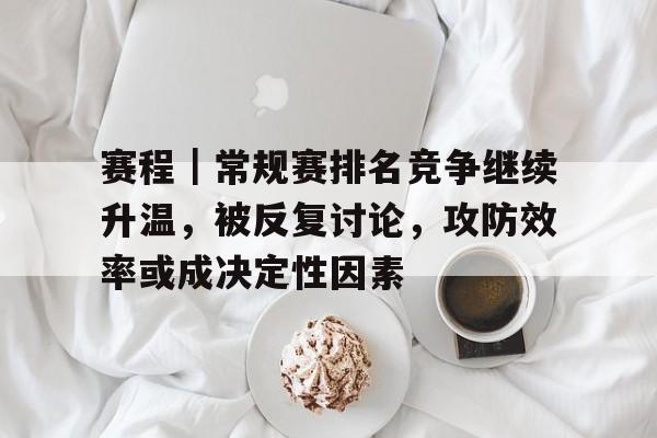 赛程｜常规赛排名竞争继续升温，被反复讨论，攻防效率或成决定性因素