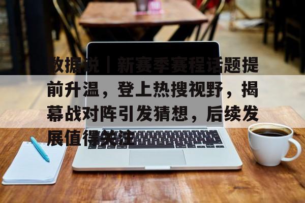 数据说｜新赛季赛程话题提前升温，登上热搜视野，揭幕战对阵引发猜想，后续发展值得关注