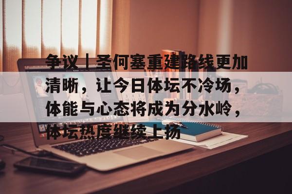 争议｜圣何塞重建路线更加清晰，让今日体坛不冷场，体能与心态将成为分水岭，体坛热度继续上扬
