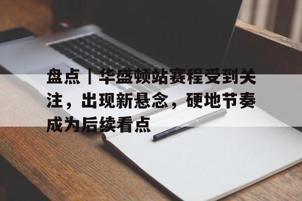 盘点｜华盛顿站赛程受到关注，出现新悬念，硬地节奏成为后续看点