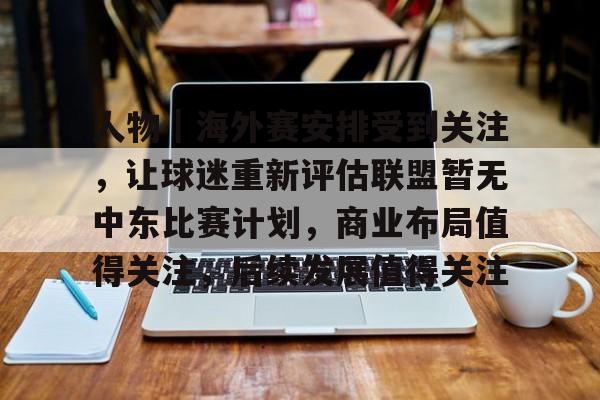 人物｜海外赛安排受到关注，让球迷重新评估联盟暂无中东比赛计划，商业布局值得关注，后续发展值得关注