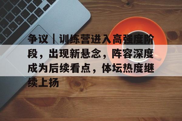 争议｜训练营进入高强度阶段，出现新悬念，阵容深度成为后续看点，体坛热度继续上扬