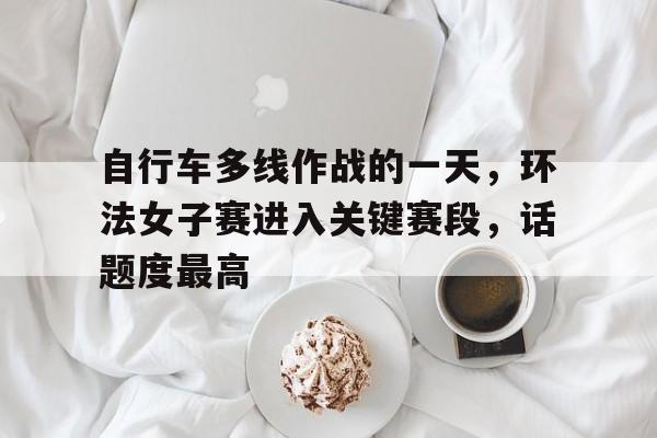 自行车多线作战的一天，环法女子赛进入关键赛段，话题度最高
