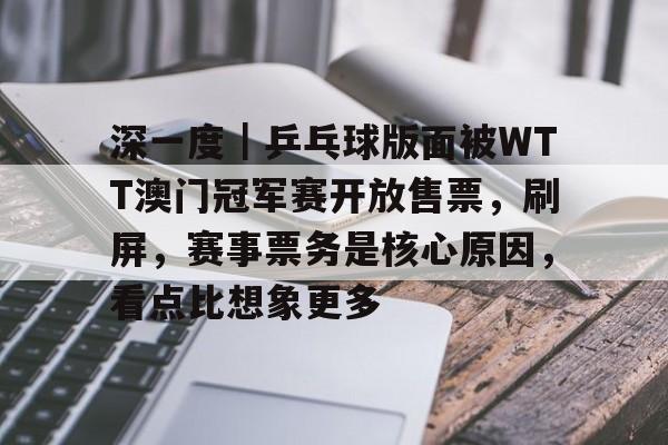 深一度｜乒乓球版面被WTT澳门冠军赛开放售票，刷屏，赛事票务是核心原因，看点比想象更多