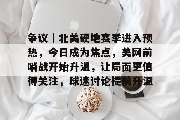 争议|北美硬地赛季进入预热,今日成为焦点,美网前哨战开始升温,让局面更值得关注,球迷讨论提前升温 争议|北美硬地赛季进入预热,今日成为焦点,美网前哨战开始升温,让局面更值得关注,球迷讨论提前升温