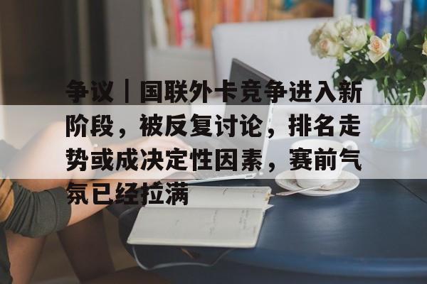 争议｜国联外卡竞争进入新阶段，被反复讨论，排名走势或成决定性因素，赛前气氛已经拉满