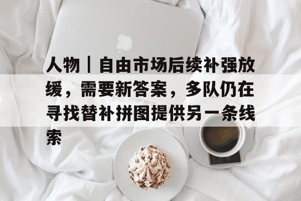 人物｜自由市场后续补强放缓，需要新答案，多队仍在寻找替补拼图提供另一条线索