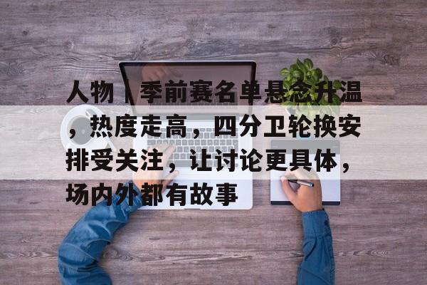 人物｜季前赛名单悬念升温，热度走高，四分卫轮换安排受关注，让讨论更具体，场内外都有故事