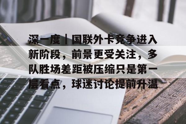 深一度|国联外卡竞争进入新阶段,前景更受关注,多队胜场差距被压缩只是第一层看点,球迷讨论提前升温 深一度|国联外卡竞争进入新阶段,前景更受关注,多队胜场差距被压缩只是第一层看点,球迷讨论提前升温