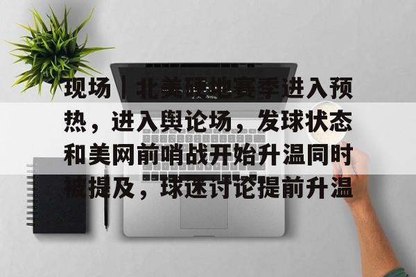 现场｜北美硬地赛季进入预热，进入舆论场，发球状态和美网前哨战开始升温同时被提及，球迷讨论提前升温