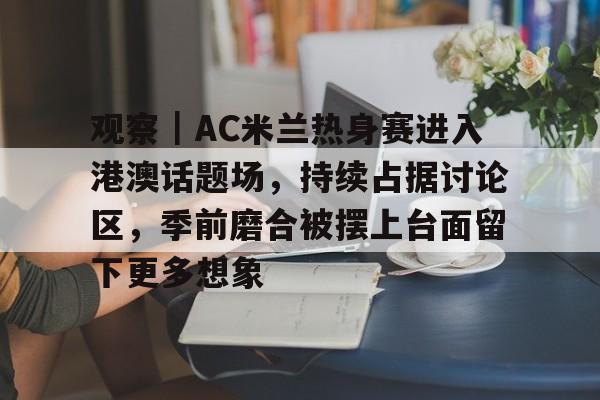观察｜AC米兰热身赛进入港澳话题场，持续占据讨论区，季前磨合被摆上台面留下更多想象