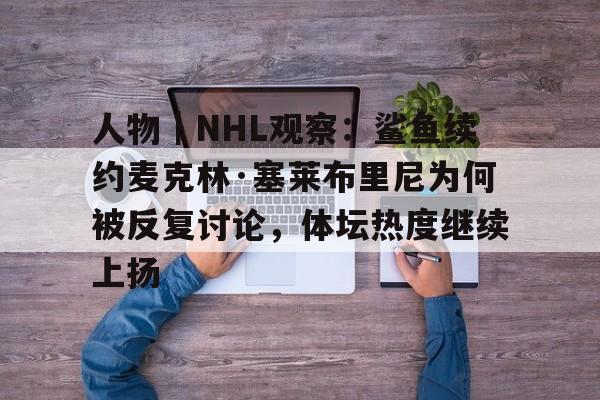 人物｜NHL观察：鲨鱼续约麦克林·塞莱布里尼为何被反复讨论，体坛热度继续上扬
