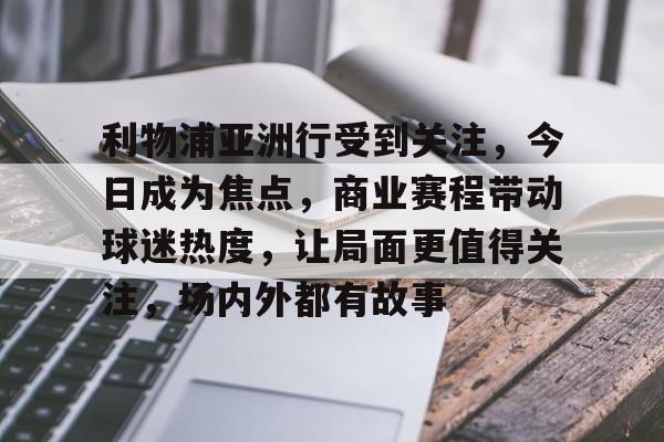 利物浦亚洲行受到关注，今日成为焦点，商业赛程带动球迷热度，让局面更值得关注，场内外都有故事